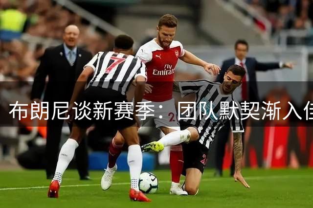 布朗尼谈新赛季：团队默契渐入佳境