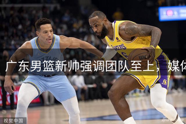 广东男篮新帅强调团队至上，媒体人解读执教思路