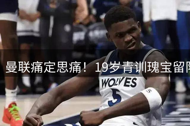 曼联痛定思痛！19岁青训瑰宝留队避免重蹈覆辙